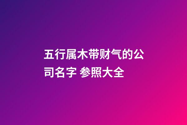 五行属木带财气的公司名字 参照大全-第1张-公司起名-玄机派